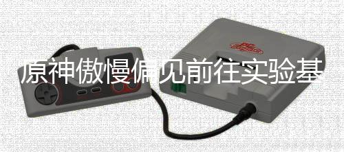 前往偏见基地原神流程傲慢实验深处